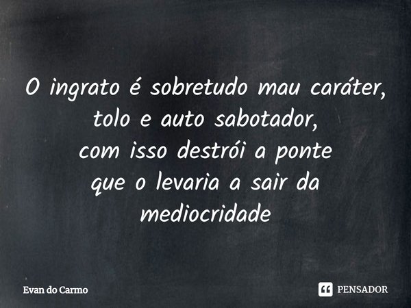 ⁠⁠O ingrato é sobretudo mau caráter,
tolo e auto sabotador,
com isso destrói a ponte
que o levaria a sair da mediocridade... Frase de Evan do carmo.