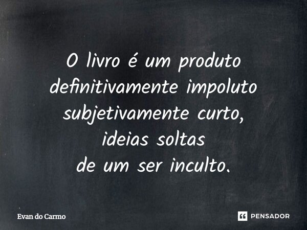 ⁠O livro é um produto definitivamente impoluto subjetivamente curto, ideias soltas de um ser inculto.... Frase de Evan do carmo.