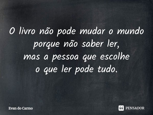 ⁠⁠⁠O livro não pode mudar o mundo
porque não saber ler,
mas a pessoa que escolhe
o que ler pode tudo.... Frase de Evan do carmo.