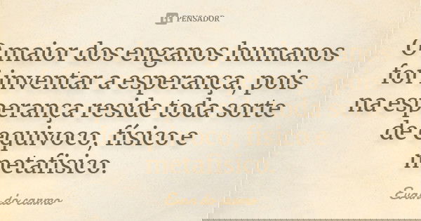 O maior dos enganos humanos foi inventar a esperança, pois na esperança reside toda sorte de equivoco, físico e metafisico.... Frase de EVAN DO CARMO.