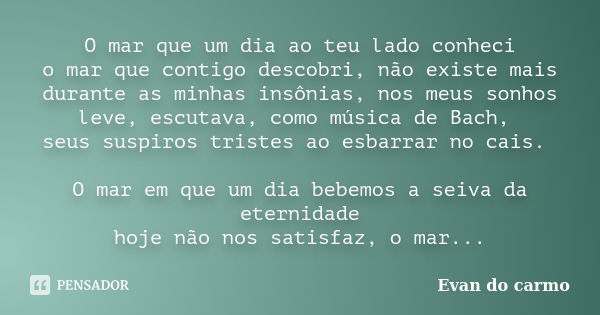 O mar que um dia ao teu lado conheci o mar que contigo descobri, não existe mais durante as minhas insônias, nos meus sonhos leve, escutava, como música de Bach... Frase de Evan do Carmo.