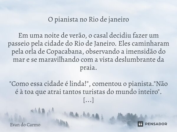 O pianista no Rio de janeiro Em uma noite de verão, o casal decidiu fazer um passeio pela cidade do Rio de Janeiro. Eles caminharam pela orla de Copacabana, obs... Frase de Evan do carmo.