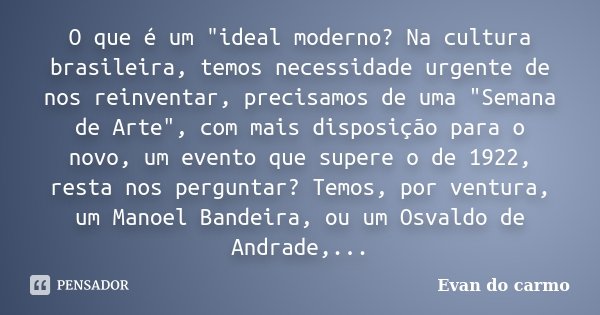 O que é um "ideal moderno? Na cultura brasileira, temos necessidade urgente de nos reinventar, precisamos de uma "Semana de Arte", com mais dispo... Frase de Evan do Carmo.