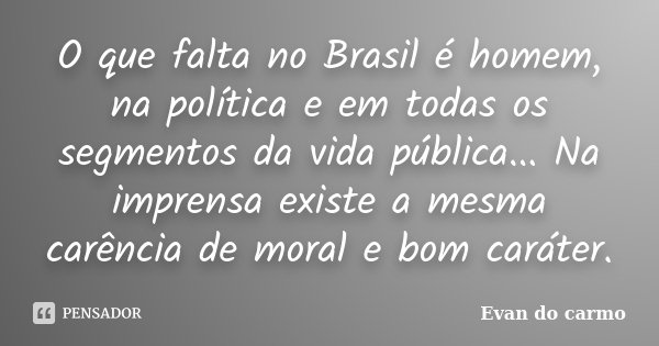 O que falta no Brasil é homem, na política e em todas os segmentos da vida pública... Na imprensa existe a mesma carência de moral e bom caráter.... Frase de Evan do Carmo.