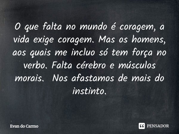 ⁠O que falta no mundo é coragem, a vida exige coragem. Mas os homens, aos quais me incluo só tem força no verbo. Falta cérebro e músculos morais. Nos afastamos ... Frase de Evan do carmo.