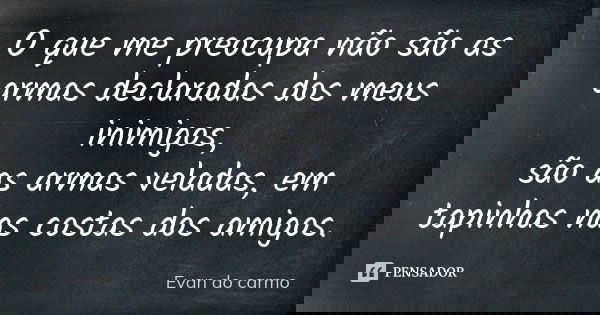 O que me preocupa não são as armas declaradas dos meus inimigos, são as armas veladas, em tapinhas nas costas dos amigos.... Frase de EVAN DO CARMO.