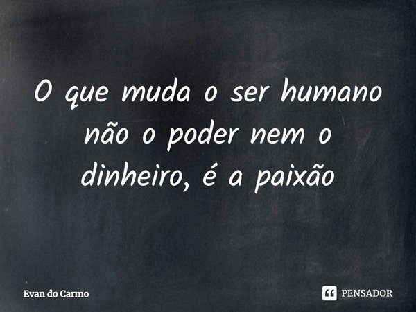 ⁠O que muda o ser humano não o poder nem o dinheiro, é a paixão... Frase de Evan do carmo.