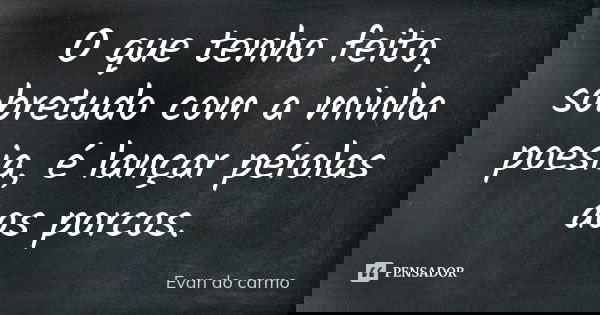 O que tenho feito, sobretudo com a minha poesia, é lançar pérolas aos porcos.... Frase de EVAN DO CARMO.