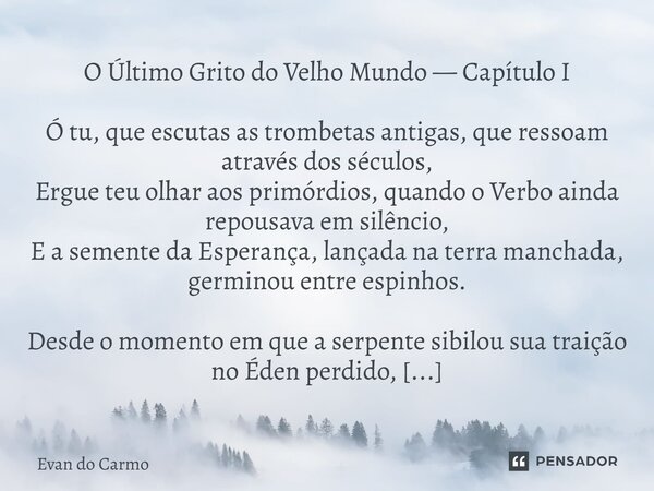 O Último Grito do Velho Mundo — Capítulo I Ó tu, que escutas as trombetas antigas, que ressoam através dos séculos, Ergue teu olhar aos primórdios, quando o Ve... Frase de Evan do carmo.