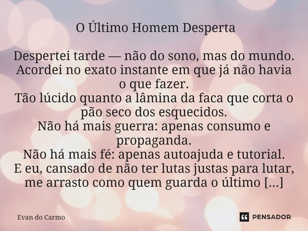  O Último Homem Desperta Despertei tarde — não do sono, mas do mundo. Acordei no exato instante em que já não havia o que fazer. Tão lúcido quanto a lâmina da ... Frase de Evan do carmo.