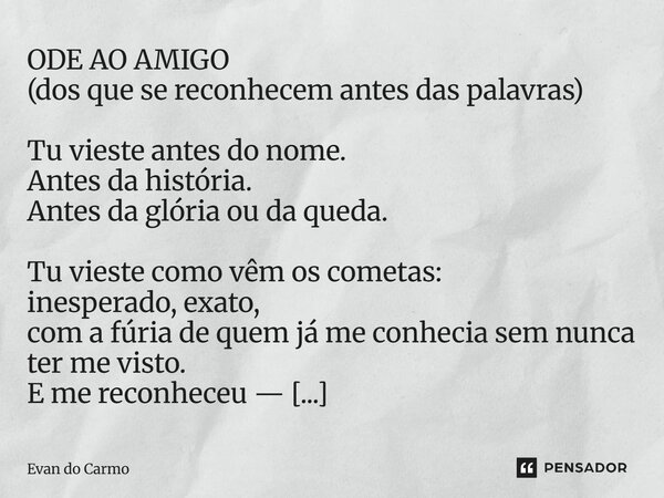 ODE AO AMIGO (dos que se reconhecem antes das palavras) Tu vieste antes do nome. Antes da história. Antes da glória ou da queda. Tu vieste como vêm os cometas:... Frase de Evan do carmo.