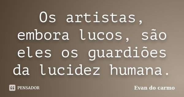 Os artistas, embora lucos, são eles os guardiões da lucidez humana.... Frase de Evan do Carmo.