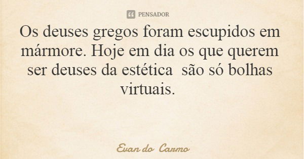Os deuses gregos foram escupidos em mármore. Hoje em dia os que querem ser deuses da estética são só bolhas virtuais.... Frase de Evan do Carmo.