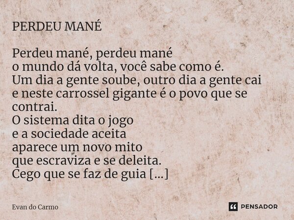 PERDEU MANÉ Perdeu mané, perdeu mané o mundo dá volta, você sabe como é. Um dia a gente soube, outro dia a gente cai e neste carrossel gigante é o povo que se ... Frase de Evan do carmo.