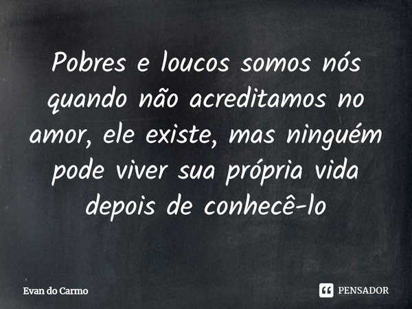 ⁠Pobres e loucos somos nós quando não acreditamos no amor, ele existe, mas ninguém pode viver sua própria vida depois de conhecê-lo... Frase de Evan do carmo.