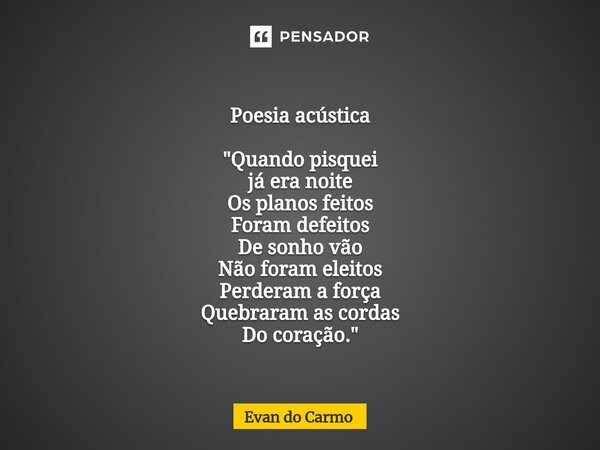 ⁠Poesia acústica "Quando pisquei já era noite Os planos feitos Foram defeitos De sonho vão Não foram eleitos Perderam a força Quebraram as cordas Do coraçã... Frase de Evan do carmo.