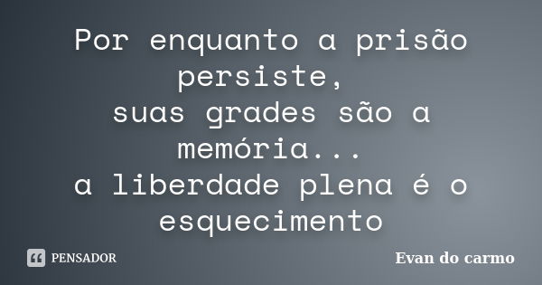 Por enquanto a prisão persiste, suas grades são a memória... a liberdade plena é o esquecimento... Frase de Evan do Carmo.