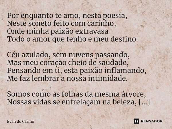 Por enquanto te amo, nesta poesia, Neste soneto feito com carinho, Onde minha paixão extravasa Todo o amor que tenho e meu destino. Céu azulado, sem nuvens pass... Frase de Evan do carmo.