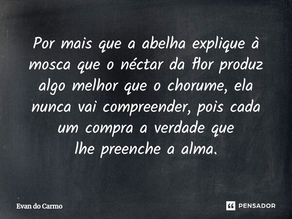 ⁠Por mais que a abelha explique à mosca que o néctar da flor produz algo melhor que o chorume, ela nunca vai compreender, pois cada um compra a verdade que lhep... Frase de Evan do carmo.