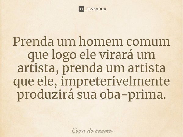 ⁠Prenda um homem comum que logo ele virará um artista, prenda um artista que ele, impreterivelmente produzirá sua oba-prima.... Frase de Evan do carmo.