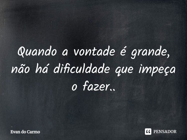 ⁠
Quando a vontade é grande, não há dificuldade que impeça o fazer..... Frase de Evan do carmo.