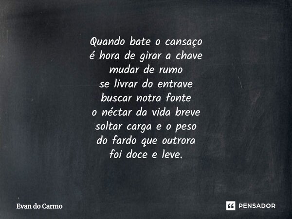 ⁠Quando bate o cansaço é hora de girar a chave mudar de rumo se livrar do entrave buscar notra fonte o néctar da vida breve soltar carga e o peso do fardo que o... Frase de Evan do carmo.