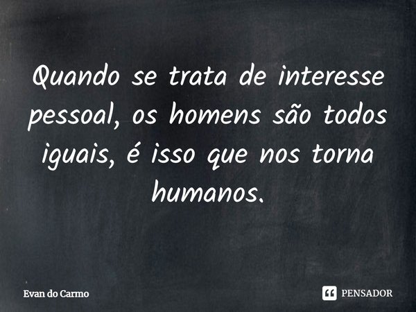 ⁠Quando se trata de interesse pessoal, os homens são todos iguais, é isso que nos torna humanos.... Frase de Evan do carmo.