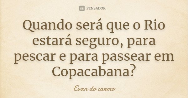 Quando será que o Rio estará seguro, para pescar e para passear em Copacabana?... Frase de Evan do Carmo.
