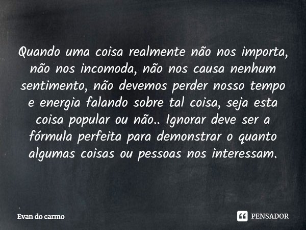 Quando uma coisa realmente não nos importa, não nos incomoda, não nos causa nenhum sentimento, não devemos perder nosso tempo e energia falando sobre tal coisa... Frase de Evan do carmo.