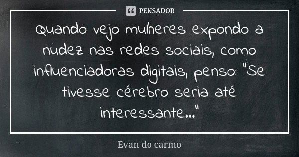 Quando vejo mulheres expondo a nudez nas redes sociais, como influenciadoras digitais, penso: "Se tivesse cérebro seria até interessante..."... Frase de EVAN DO CARMO.