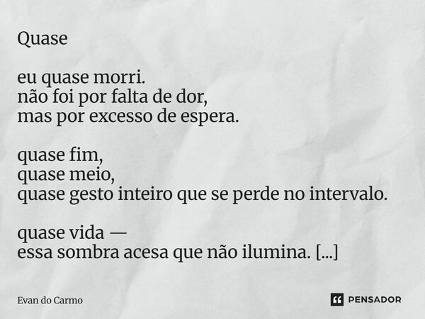 Quase eu quase morri. não foi por falta de dor, mas por excesso de espera. quase fim, quase meio, quase gesto inteiro que se perde no intervalo. quase vida — e... Frase de Evan do carmo.