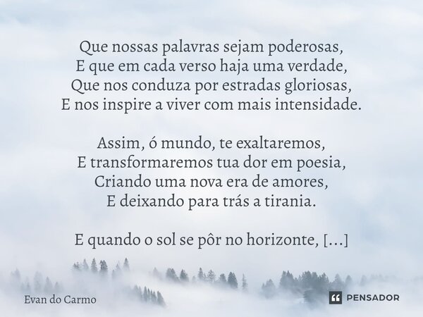 ⁠Que nossas palavras sejam poderosas, E que em cada verso haja uma verdade, Que nos conduza por estradas gloriosas, E nos inspire a viver com mais intensidade. ... Frase de Evan do carmo.