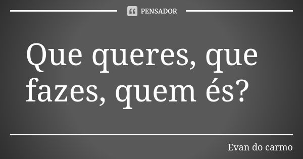 Que queres, que fazes, quem és?... Frase de EVAN DO CARMO.