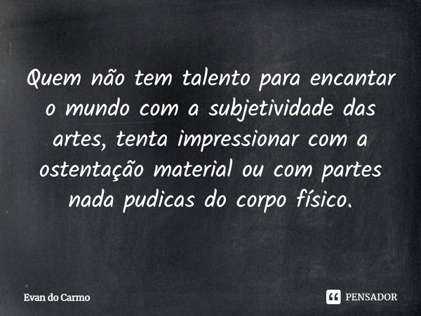 ⁠Quem não tem talento para encantar o mundo com a subjetividade das artes, tenta impressionar com a ostentação material ou com partes nada pudicas do corpo físi... Frase de Evan do carmo.