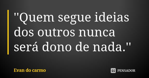 ''Quem segue ideias dos outros nunca será dono de nada.''... Frase de EVAN DO CARMO.