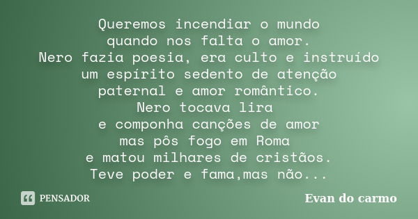 Queremos incendiar o mundo quando nos falta o amor. Nero fazia poesia, era culto e instruído um espírito sedento de atenção paternal e amor romântico. Nero toca... Frase de Evan do Carmo.