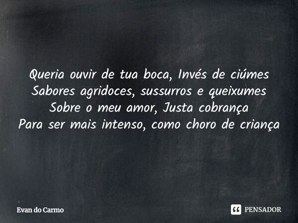 ⁠Queria ouvir de tua boca, Invés de ciúmes Sabores agridoces, sussurros e queixumes Sobre o meu amor, Justa cobrança Para ser mais intenso, como choro de crianç... Frase de Evan do carmo.