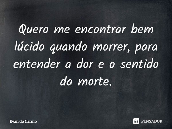 ⁠Quero me encontrar bem lúcido quando morrer, para entender a dor e o sentido da morte.... Frase de Evan do carmo.