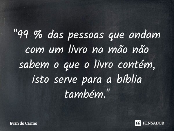⁠"99 % das pessoas que andam com um livro na mão não sabem o que o livro contém, isto serve para a bíblia também."... Frase de Evan do carmo.