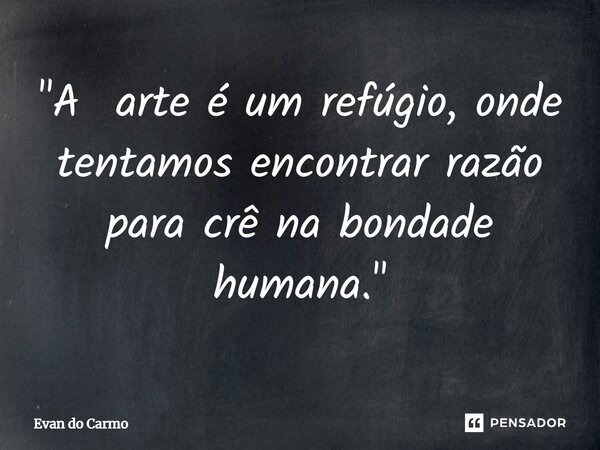 ⁠"A arte é um refúgio, onde tentamos encontrar razão para crê na bondade humana."... Frase de Evan do carmo.