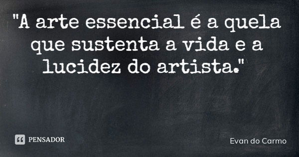 "A arte essencial é a quela que sustenta a vida e a lucidez do artista."... Frase de Evan do Carmo.