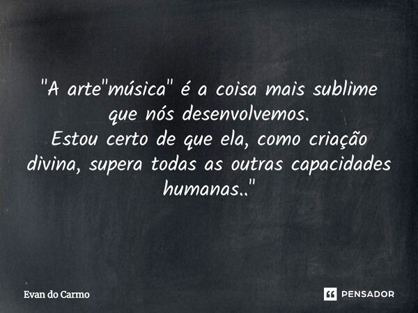 ⁠"A arte "música" é a coisa mais sublime que nós desenvolvemos. Estou certo de que ela, como criação divina, supera todas as outras capacidades h... Frase de Evan do carmo.