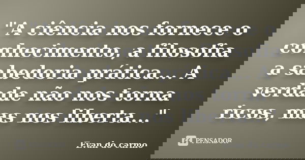 "A ciência nos fornece o conhecimento, a filosofia a sabedoria prática... A verdade não nos torna ricos, mas nos liberta..."... Frase de Evan do Carmo.