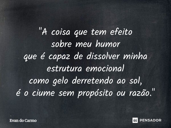 ⁠"A coisa que tem efeito sobre meu humor que é capaz de dissolver minha estrutura emocional como gelo derretendoao sol, é o ciume sem propósito ou razão.&q... Frase de Evan do carmo.