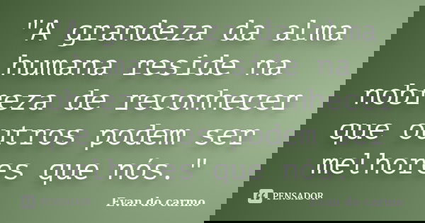 "A grandeza da alma humana reside na nobreza de reconhecer que outros podem ser melhores que nós."... Frase de Evan do Carmo.