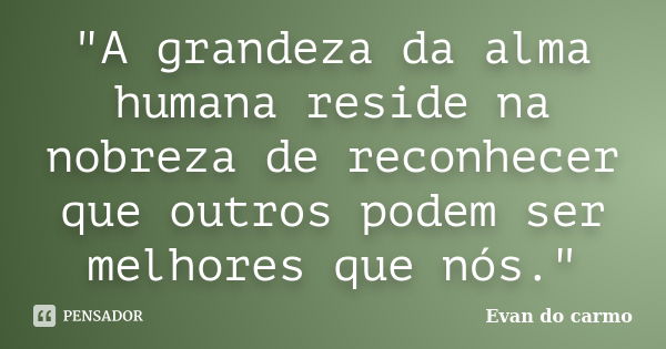 "A grandeza da alma humana reside na nobreza de reconhecer que outros podem ser melhores que nós."... Frase de Evan do Carmo.