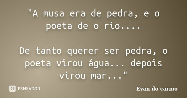 "A musa era de pedra, e o poeta de o rio.... De tanto querer ser pedra, o poeta virou água... depois virou mar..."... Frase de Evan do Carmo.