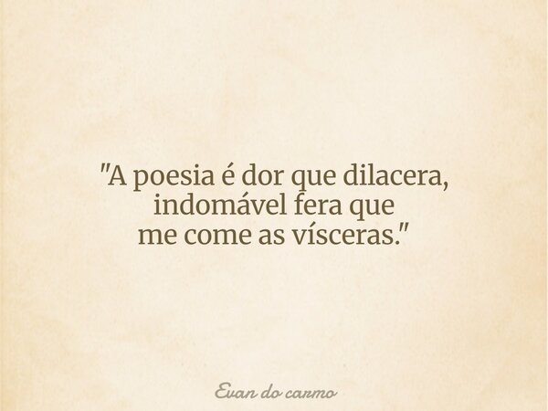 "A poesia é dor que dilacera, indomável fera que me come as vísceras."... Frase de Evan do carmo.