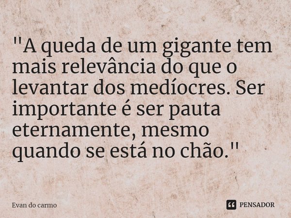 ⁠"A queda de um gigante tem mais relevância do que o levantar dos medíocres. Ser importante é ser pauta eternamente, mesmo quando se está no chão."... Frase de Evan do carmo.
