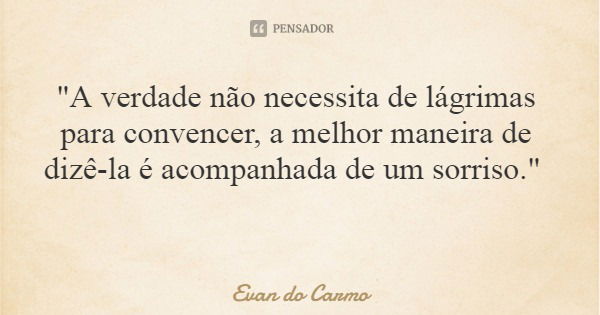 "A verdade não necessita de lágrimas para convencer, a melhor maneira de dizê-la é acompanhada de um sorriso."... Frase de Evan do Carmo.